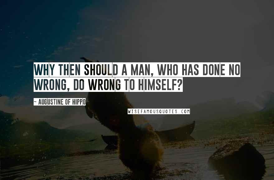 Augustine Of Hippo Quotes: Why then should a man, who has done no wrong, do wrong to himself?