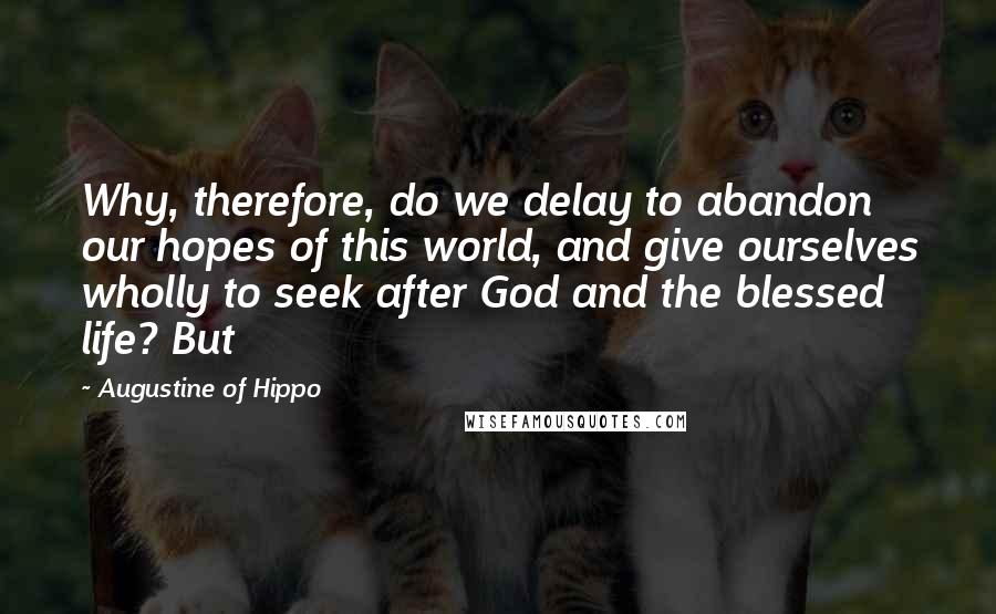 Augustine Of Hippo Quotes: Why, therefore, do we delay to abandon our hopes of this world, and give ourselves wholly to seek after God and the blessed life? But