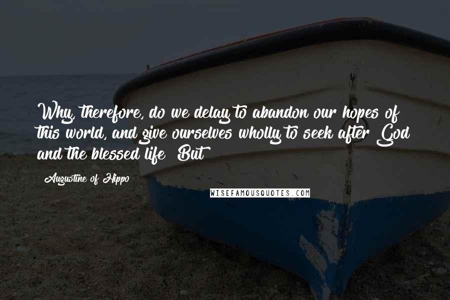 Augustine Of Hippo Quotes: Why, therefore, do we delay to abandon our hopes of this world, and give ourselves wholly to seek after God and the blessed life? But