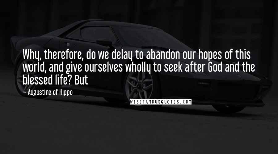 Augustine Of Hippo Quotes: Why, therefore, do we delay to abandon our hopes of this world, and give ourselves wholly to seek after God and the blessed life? But