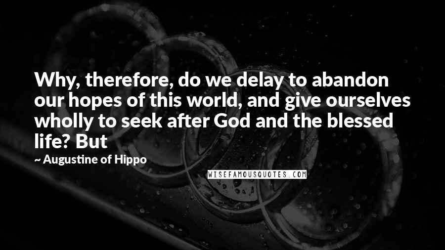 Augustine Of Hippo Quotes: Why, therefore, do we delay to abandon our hopes of this world, and give ourselves wholly to seek after God and the blessed life? But