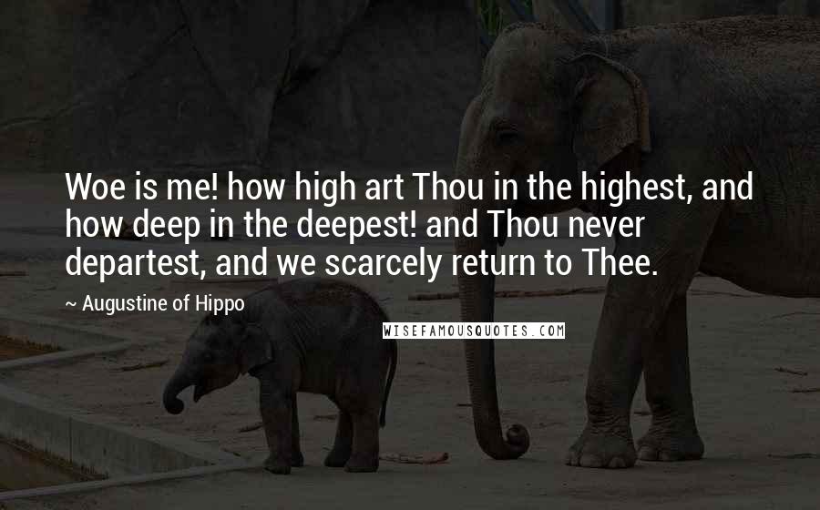 Augustine Of Hippo Quotes: Woe is me! how high art Thou in the highest, and how deep in the deepest! and Thou never departest, and we scarcely return to Thee.