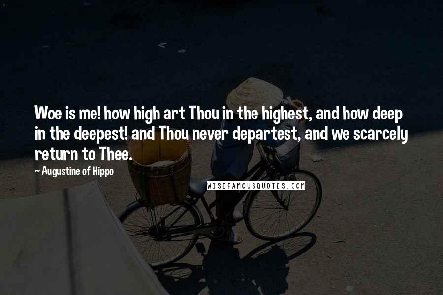 Augustine Of Hippo Quotes: Woe is me! how high art Thou in the highest, and how deep in the deepest! and Thou never departest, and we scarcely return to Thee.