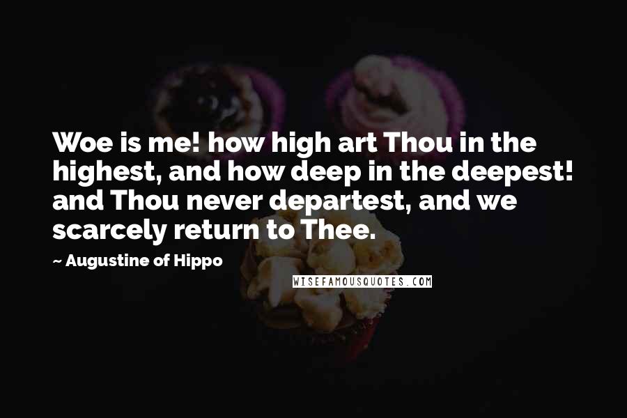 Augustine Of Hippo Quotes: Woe is me! how high art Thou in the highest, and how deep in the deepest! and Thou never departest, and we scarcely return to Thee.