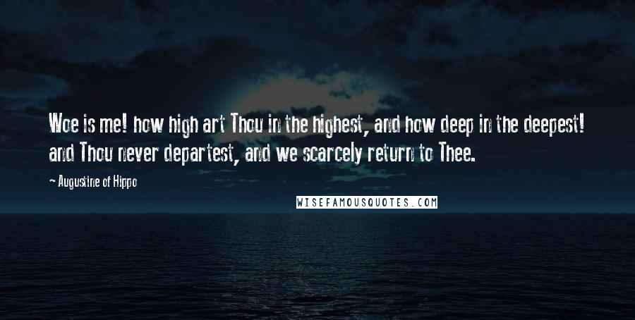 Augustine Of Hippo Quotes: Woe is me! how high art Thou in the highest, and how deep in the deepest! and Thou never departest, and we scarcely return to Thee.