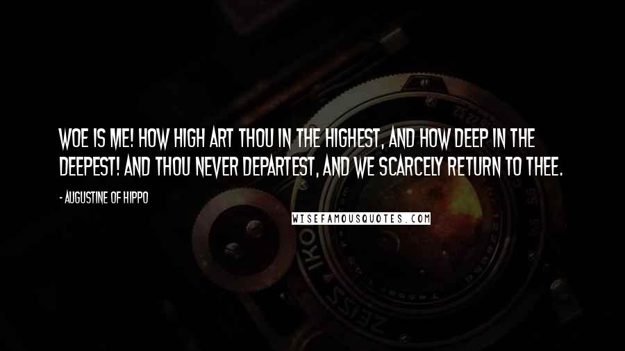 Augustine Of Hippo Quotes: Woe is me! how high art Thou in the highest, and how deep in the deepest! and Thou never departest, and we scarcely return to Thee.