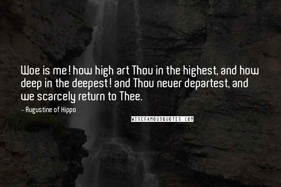 Augustine Of Hippo Quotes: Woe is me! how high art Thou in the highest, and how deep in the deepest! and Thou never departest, and we scarcely return to Thee.