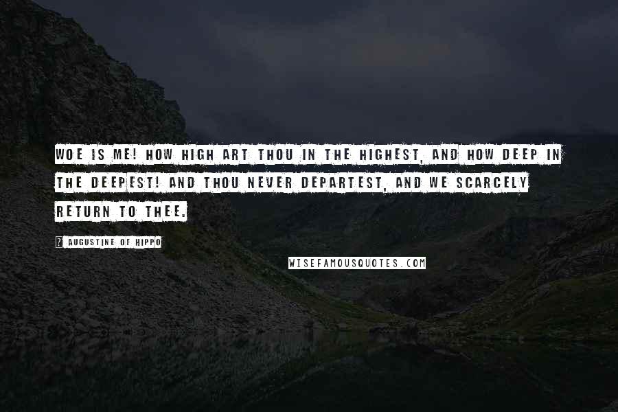 Augustine Of Hippo Quotes: Woe is me! how high art Thou in the highest, and how deep in the deepest! and Thou never departest, and we scarcely return to Thee.