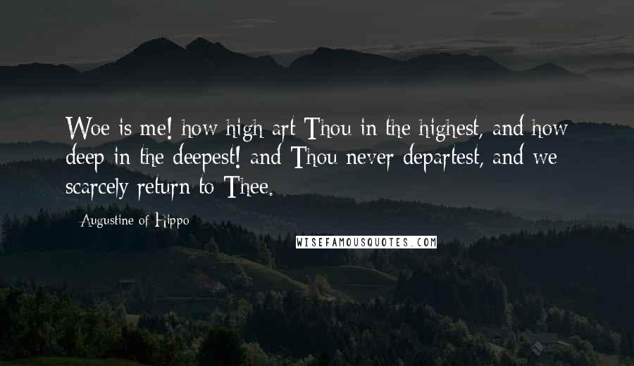 Augustine Of Hippo Quotes: Woe is me! how high art Thou in the highest, and how deep in the deepest! and Thou never departest, and we scarcely return to Thee.