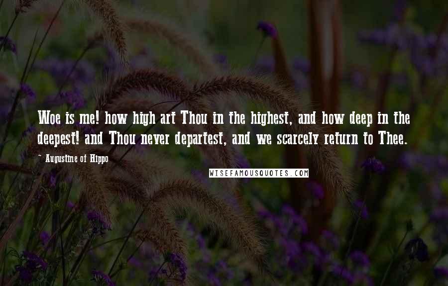 Augustine Of Hippo Quotes: Woe is me! how high art Thou in the highest, and how deep in the deepest! and Thou never departest, and we scarcely return to Thee.