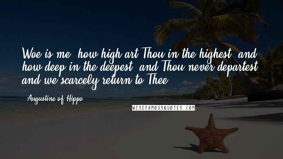 Augustine Of Hippo Quotes: Woe is me! how high art Thou in the highest, and how deep in the deepest! and Thou never departest, and we scarcely return to Thee.
