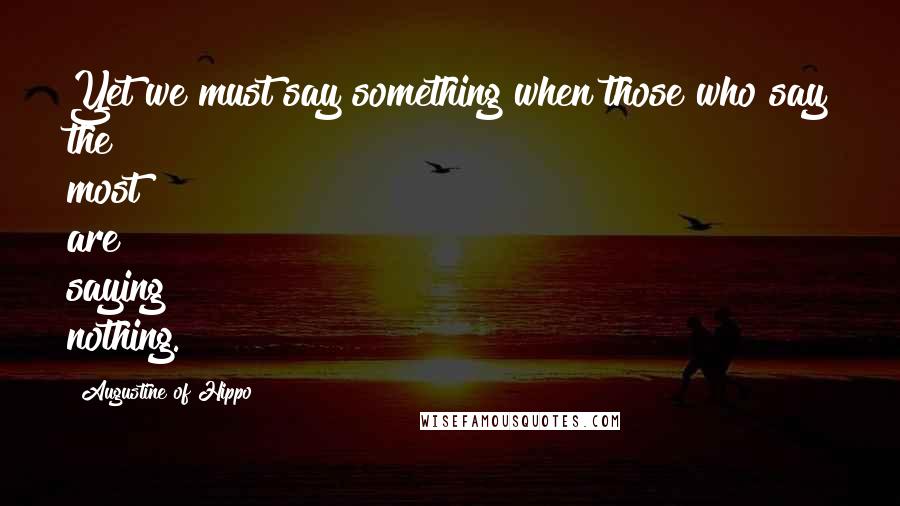 Augustine Of Hippo Quotes: Yet we must say something when those who say the most are saying nothing.