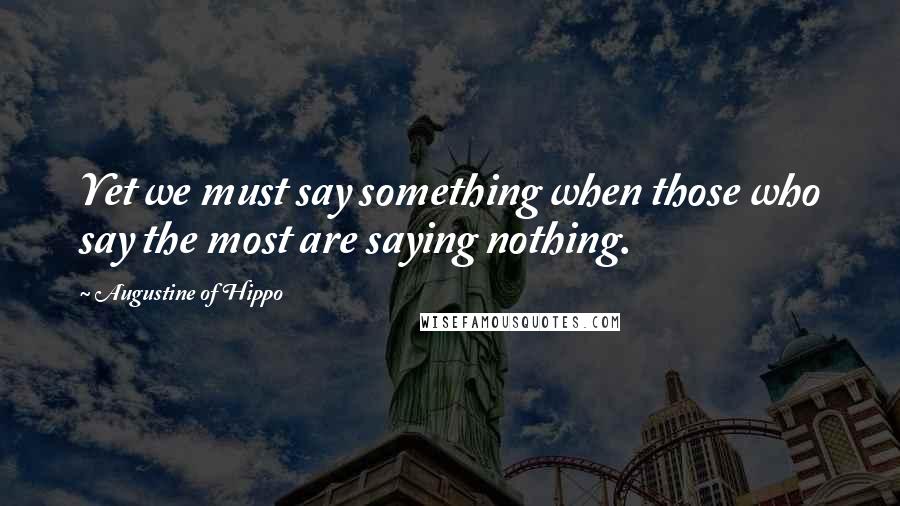 Augustine Of Hippo Quotes: Yet we must say something when those who say the most are saying nothing.