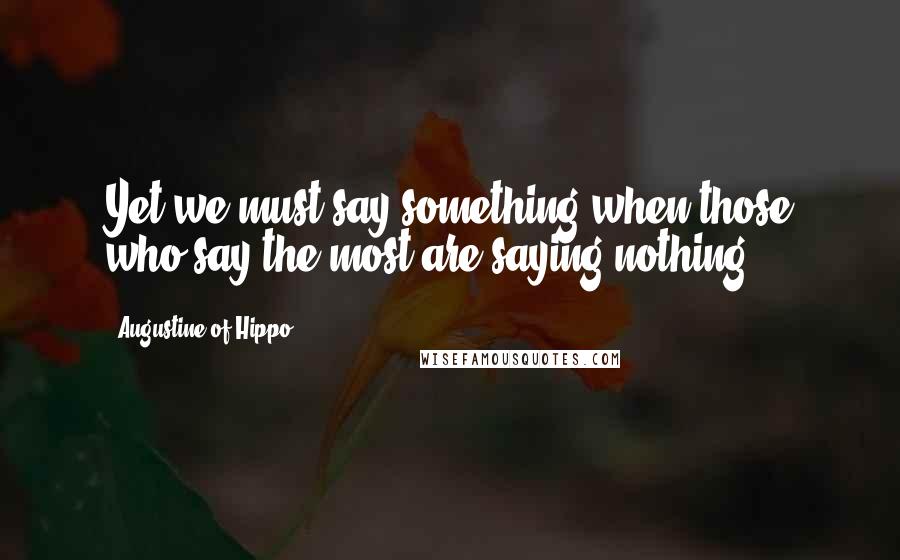 Augustine Of Hippo Quotes: Yet we must say something when those who say the most are saying nothing.