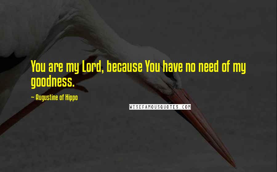 Augustine Of Hippo Quotes: You are my Lord, because You have no need of my goodness.