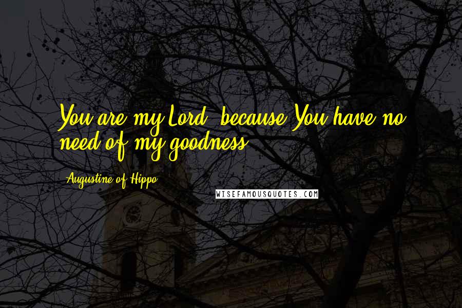 Augustine Of Hippo Quotes: You are my Lord, because You have no need of my goodness.