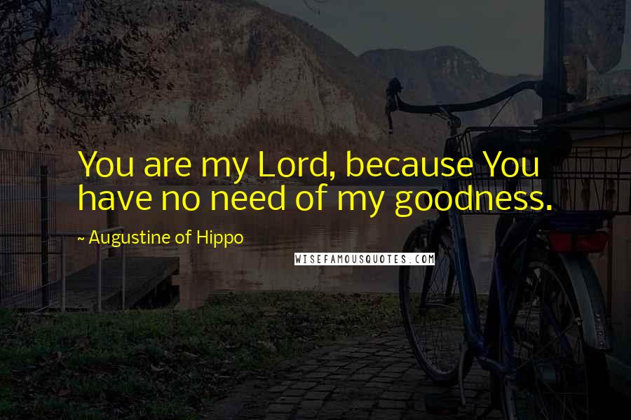 Augustine Of Hippo Quotes: You are my Lord, because You have no need of my goodness.