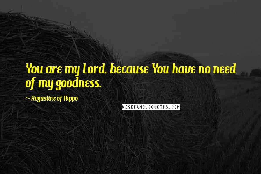 Augustine Of Hippo Quotes: You are my Lord, because You have no need of my goodness.