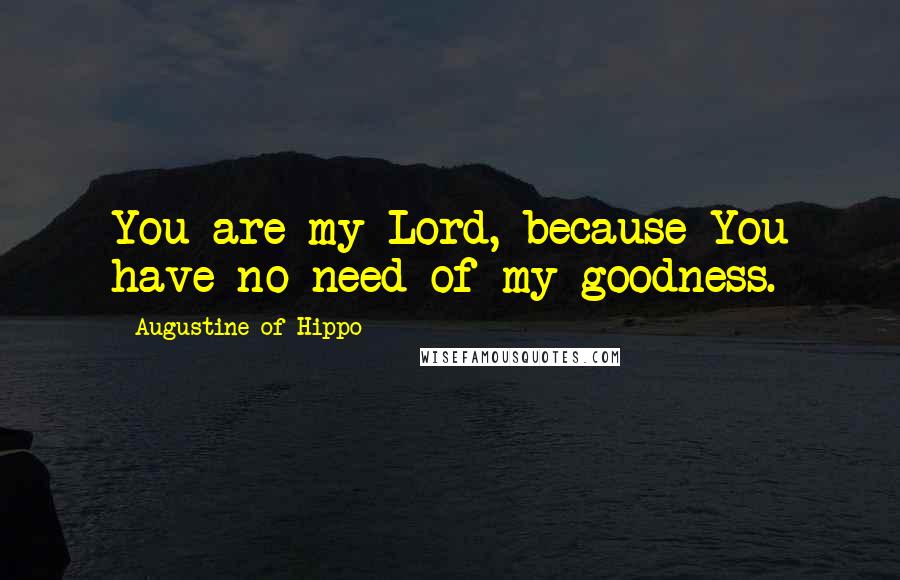 Augustine Of Hippo Quotes: You are my Lord, because You have no need of my goodness.