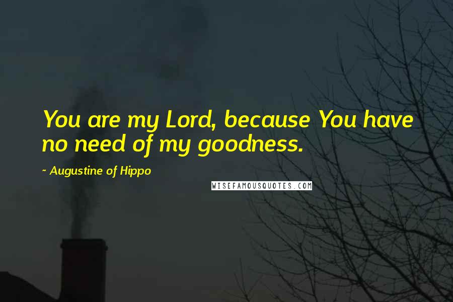 Augustine Of Hippo Quotes: You are my Lord, because You have no need of my goodness.