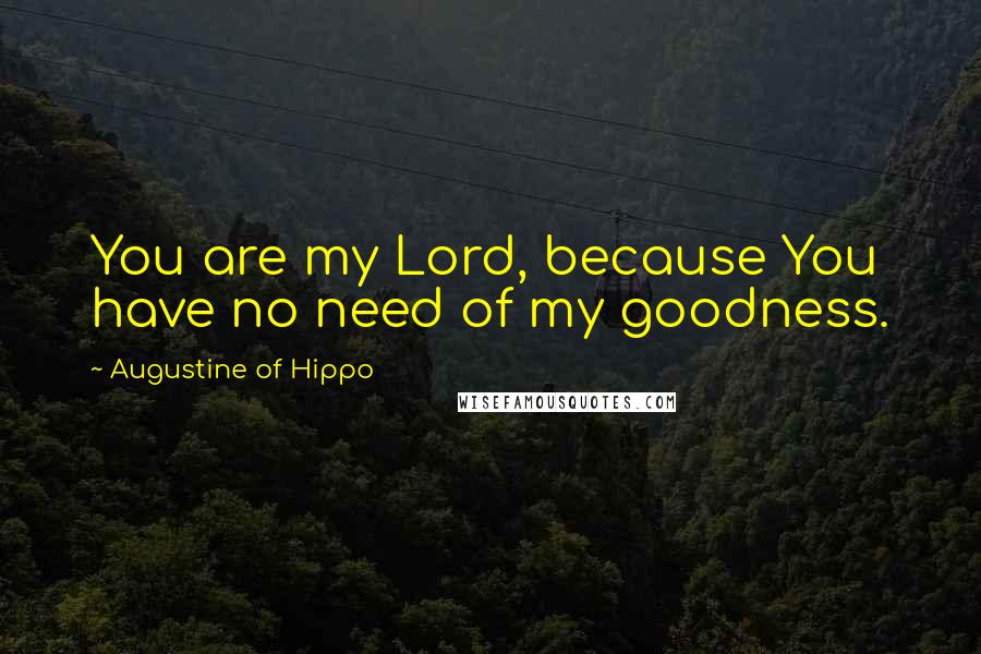 Augustine Of Hippo Quotes: You are my Lord, because You have no need of my goodness.