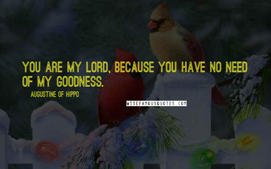 Augustine Of Hippo Quotes: You are my Lord, because You have no need of my goodness.