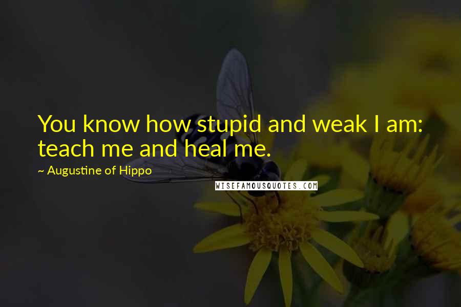 Augustine Of Hippo Quotes: You know how stupid and weak I am: teach me and heal me.