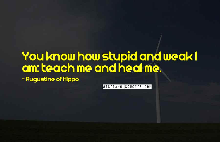 Augustine Of Hippo Quotes: You know how stupid and weak I am: teach me and heal me.