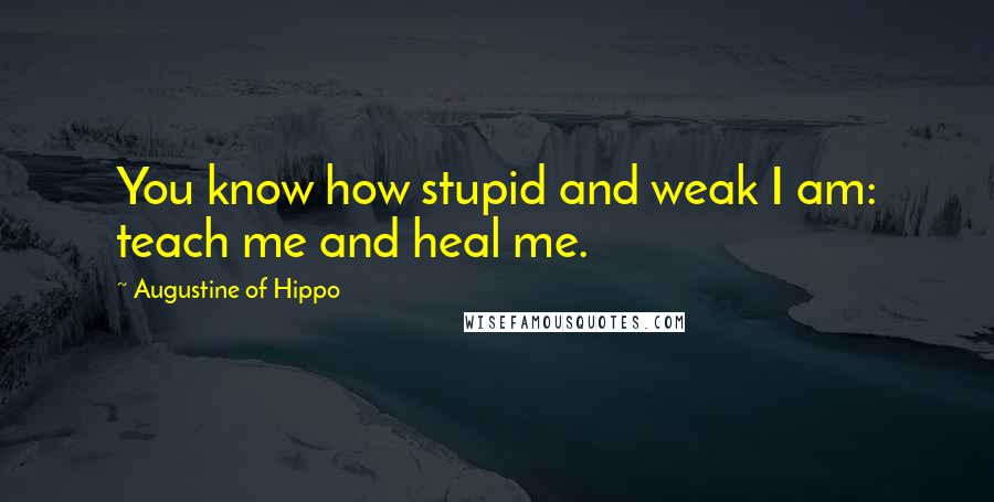Augustine Of Hippo Quotes: You know how stupid and weak I am: teach me and heal me.
