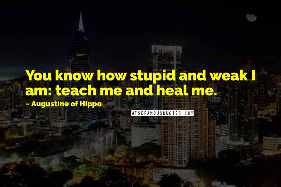 Augustine Of Hippo Quotes: You know how stupid and weak I am: teach me and heal me.