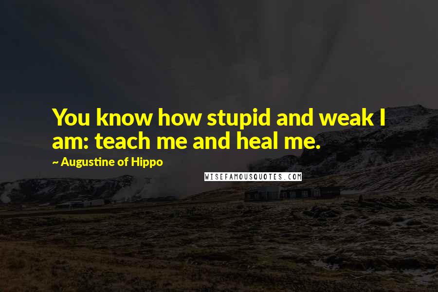 Augustine Of Hippo Quotes: You know how stupid and weak I am: teach me and heal me.