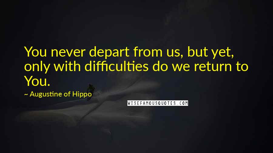 Augustine Of Hippo Quotes: You never depart from us, but yet, only with difficulties do we return to You.