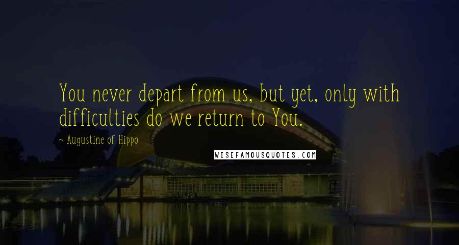 Augustine Of Hippo Quotes: You never depart from us, but yet, only with difficulties do we return to You.