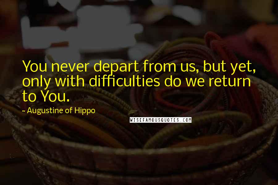 Augustine Of Hippo Quotes: You never depart from us, but yet, only with difficulties do we return to You.