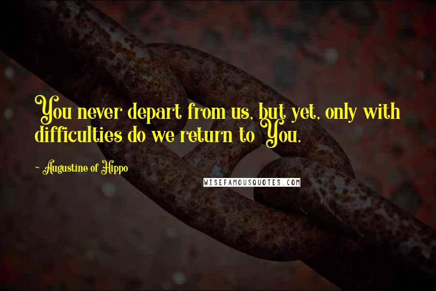Augustine Of Hippo Quotes: You never depart from us, but yet, only with difficulties do we return to You.