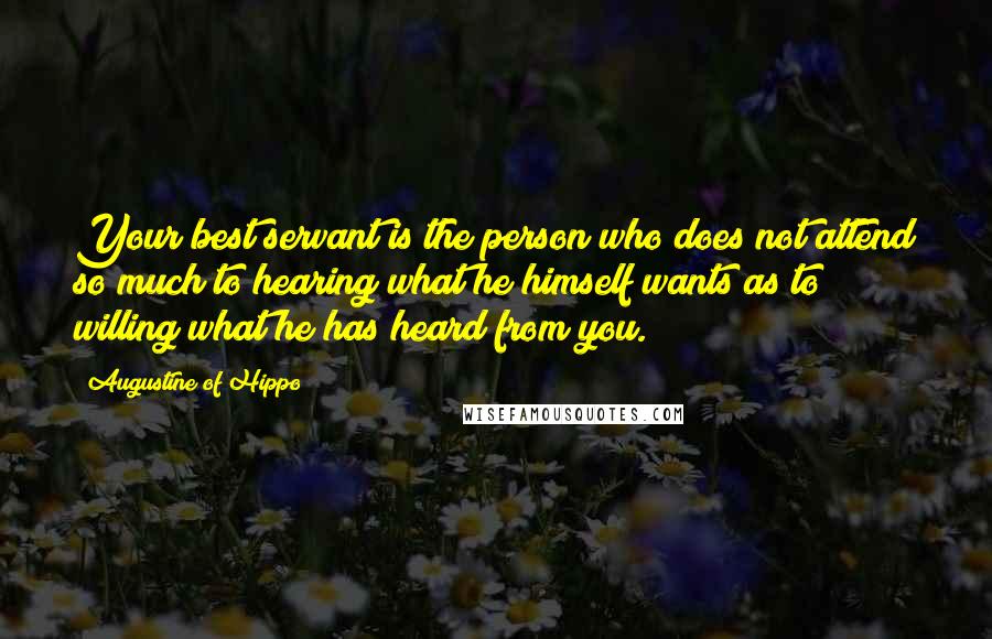 Augustine Of Hippo Quotes: Your best servant is the person who does not attend so much to hearing what he himself wants as to willing what he has heard from you.