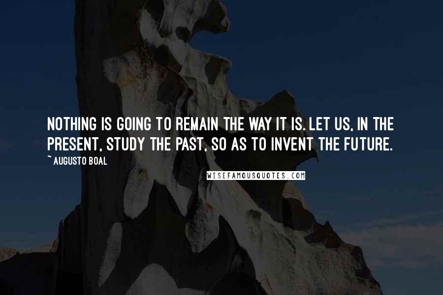 Augusto Boal Quotes: Nothing is going to remain the way it is. Let us, in the present, study the past, so as to invent the future.