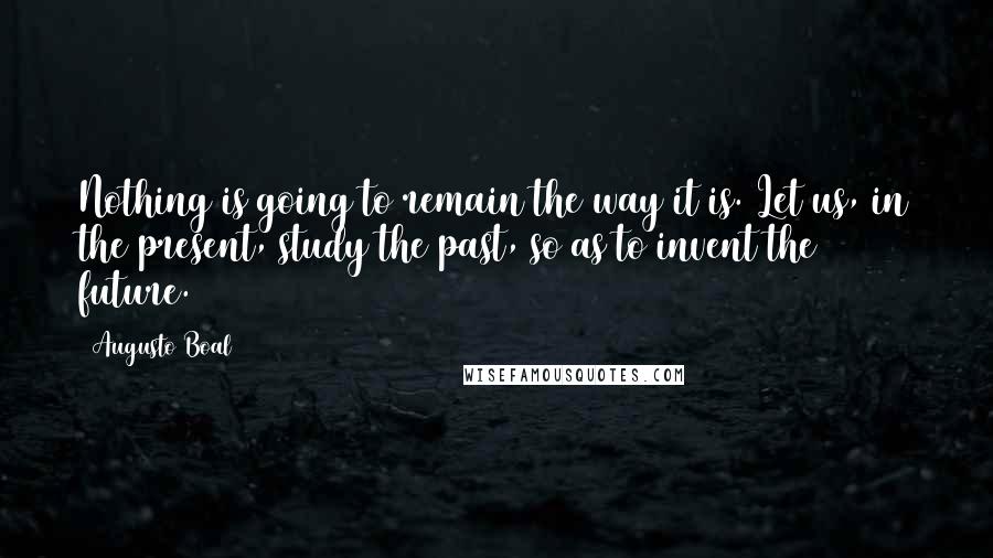 Augusto Boal Quotes: Nothing is going to remain the way it is. Let us, in the present, study the past, so as to invent the future.