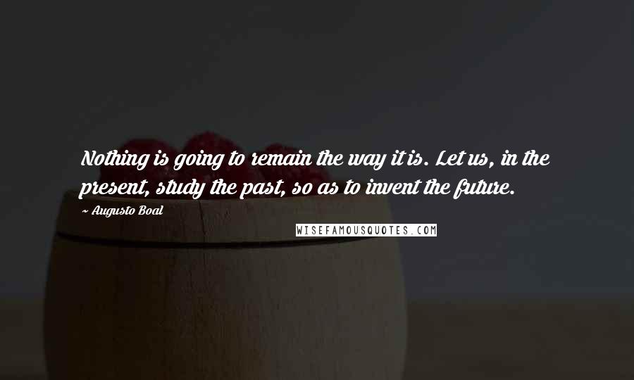 Augusto Boal Quotes: Nothing is going to remain the way it is. Let us, in the present, study the past, so as to invent the future.