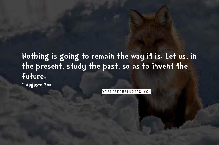 Augusto Boal Quotes: Nothing is going to remain the way it is. Let us, in the present, study the past, so as to invent the future.