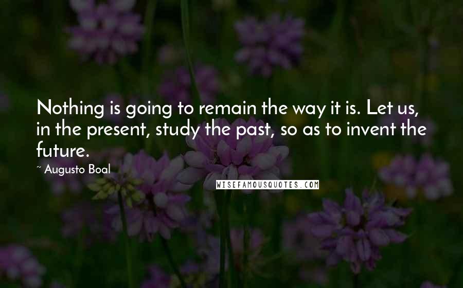 Augusto Boal Quotes: Nothing is going to remain the way it is. Let us, in the present, study the past, so as to invent the future.