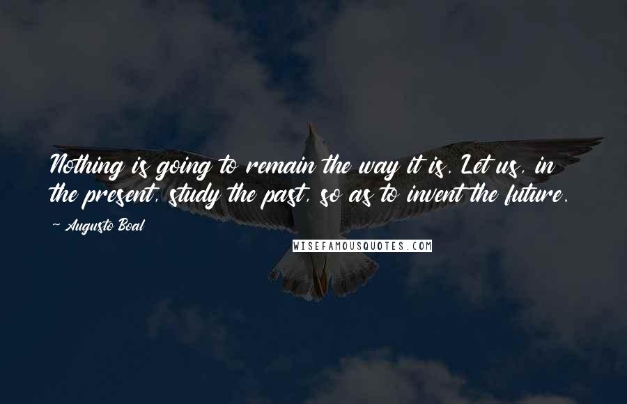 Augusto Boal Quotes: Nothing is going to remain the way it is. Let us, in the present, study the past, so as to invent the future.