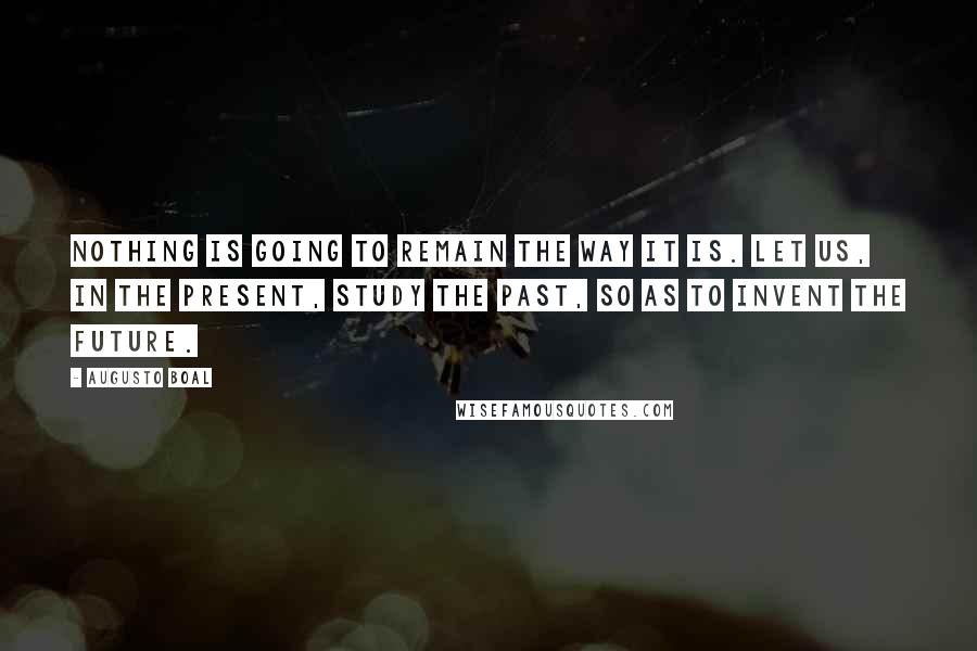Augusto Boal Quotes: Nothing is going to remain the way it is. Let us, in the present, study the past, so as to invent the future.
