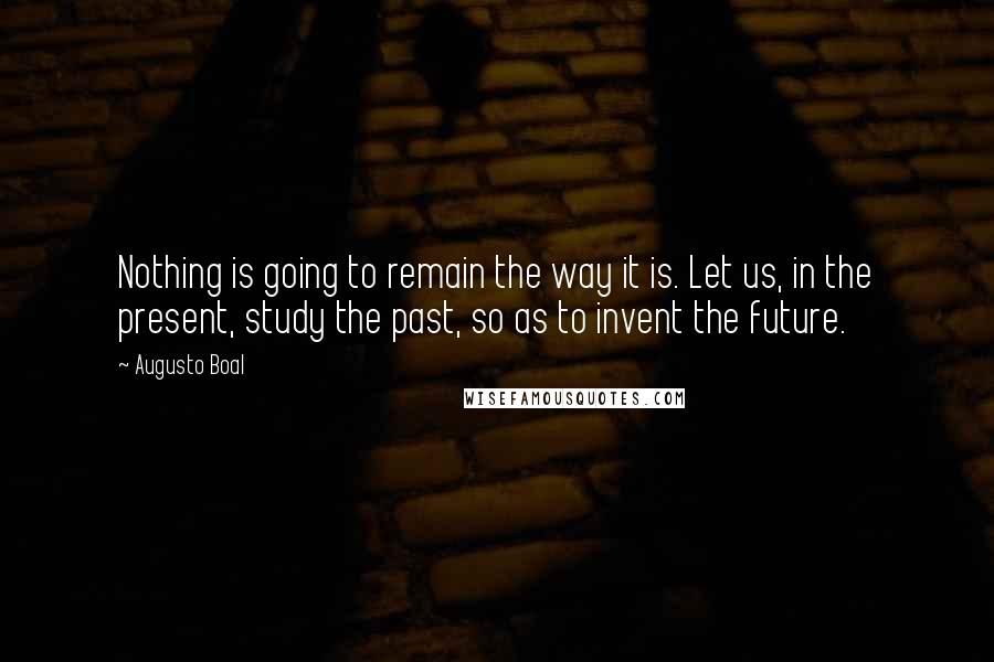 Augusto Boal Quotes: Nothing is going to remain the way it is. Let us, in the present, study the past, so as to invent the future.