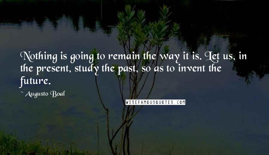 Augusto Boal Quotes: Nothing is going to remain the way it is. Let us, in the present, study the past, so as to invent the future.