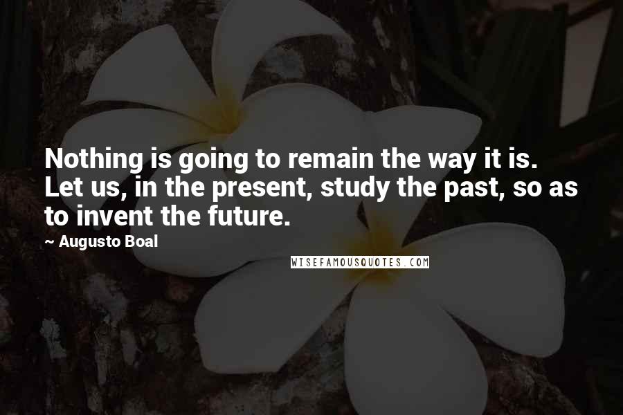 Augusto Boal Quotes: Nothing is going to remain the way it is. Let us, in the present, study the past, so as to invent the future.
