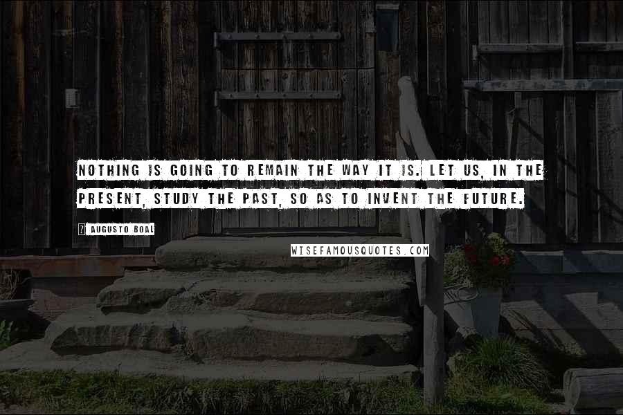 Augusto Boal Quotes: Nothing is going to remain the way it is. Let us, in the present, study the past, so as to invent the future.