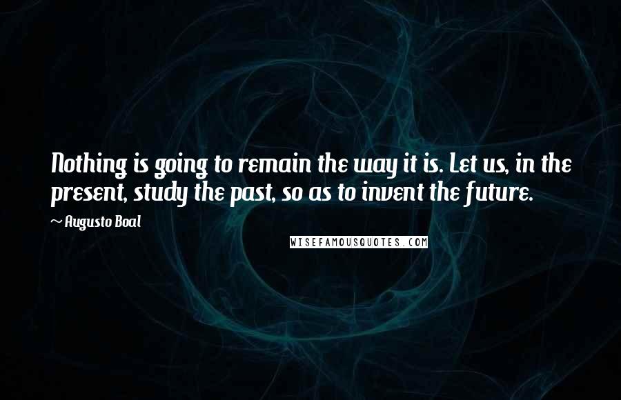 Augusto Boal Quotes: Nothing is going to remain the way it is. Let us, in the present, study the past, so as to invent the future.