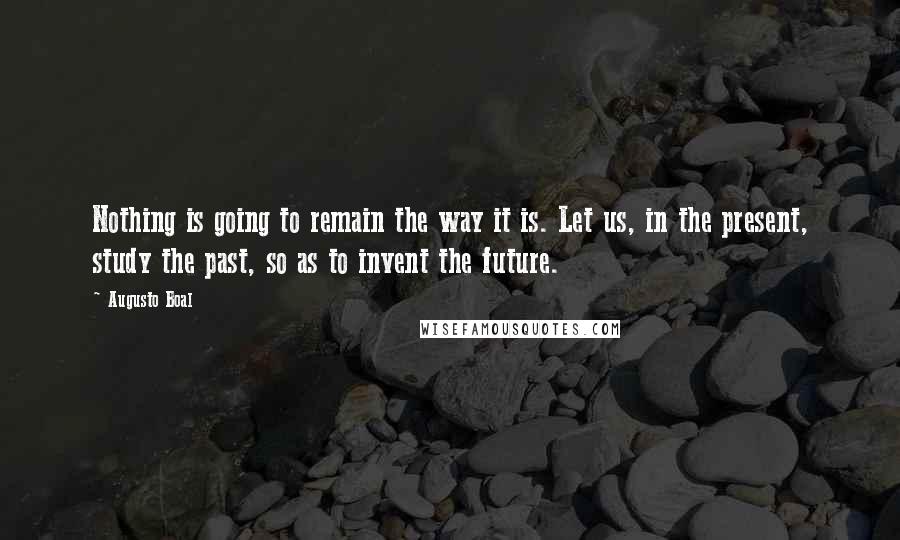 Augusto Boal Quotes: Nothing is going to remain the way it is. Let us, in the present, study the past, so as to invent the future.