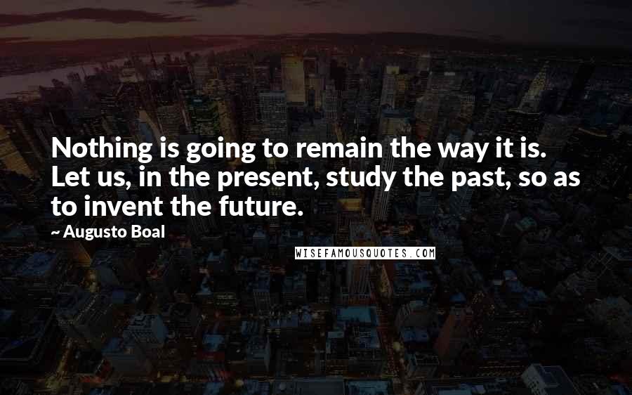 Augusto Boal Quotes: Nothing is going to remain the way it is. Let us, in the present, study the past, so as to invent the future.